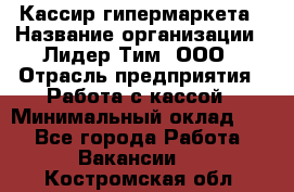 Кассир гипермаркета › Название организации ­ Лидер Тим, ООО › Отрасль предприятия ­ Работа с кассой › Минимальный оклад ­ 1 - Все города Работа » Вакансии   . Костромская обл.